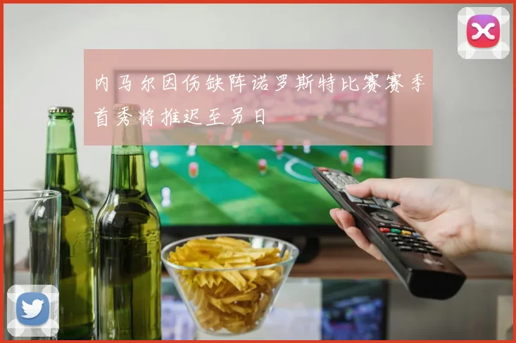 内马尔因伤缺阵诺罗斯特比赛赛季首秀将推迟至另日