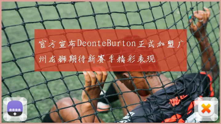 官方宣布DeonteBurton正式加盟广州龙狮期待新赛季精彩表现