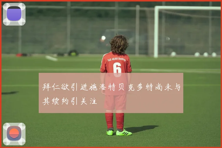 拜仁欲引进施洛特贝克多特尚未与其续约引关注
