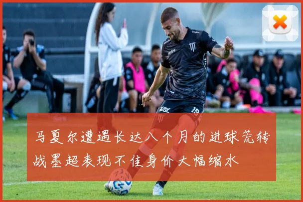 马夏尔遭遇长达八个月的进球荒转战墨超表现不佳身价大幅缩水