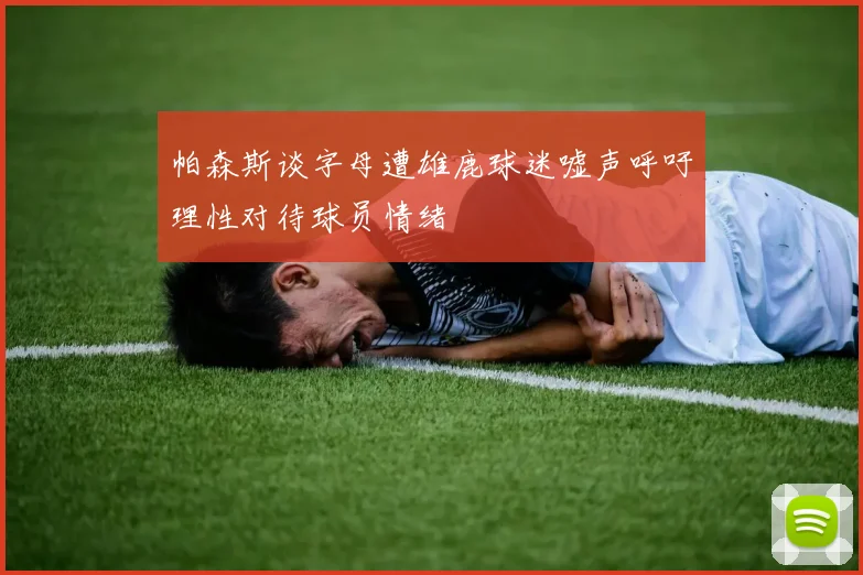 帕森斯谈字母遭雄鹿球迷嘘声呼吁理性对待球员情绪