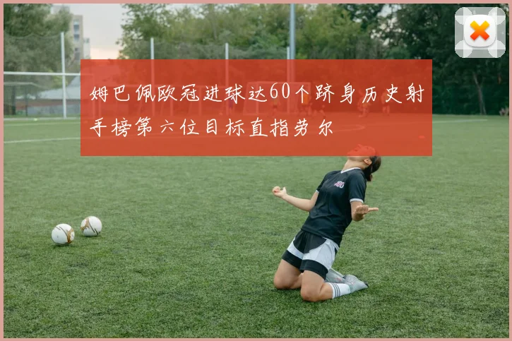 姆巴佩欧冠进球达60个跻身历史射手榜第六位目标直指劳尔