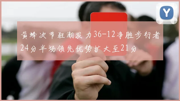 黄蜂次节狂潮发力36-12净胜步行者24分半场领先优势扩大至21分