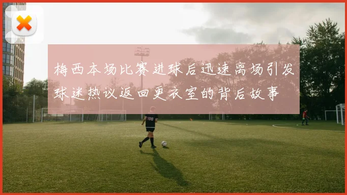 梅西本场比赛进球后迅速离场引发球迷热议返回更衣室的背后故事