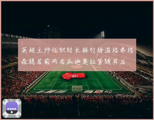 英超主帅任职时长排行榜温格弗格森稳居前两名瓜迪奥拉紧随其后