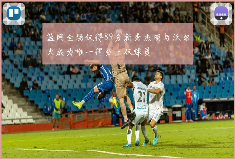 篮网全场仅得89分新秀杰明与沃尔夫成为唯一得分上双球员