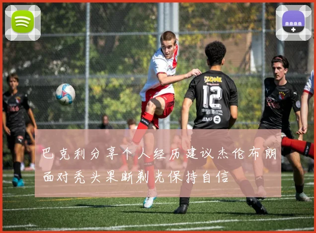 巴克利分享个人经历建议杰伦布朗面对秃头果断剃光保持自信