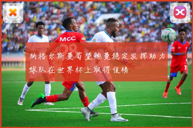 纳格尔斯曼寄望鲍曼稳定发挥助力球队在世界杯上取得佳绩