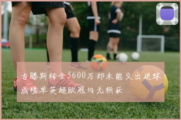 吉滕斯转会5600万却未能交出进球成绩单英超欧冠均无斩获