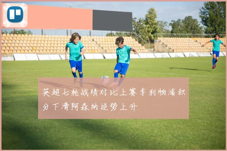 英超七轮战绩对比上赛季利物浦积分下滑阿森纳逆势上升
