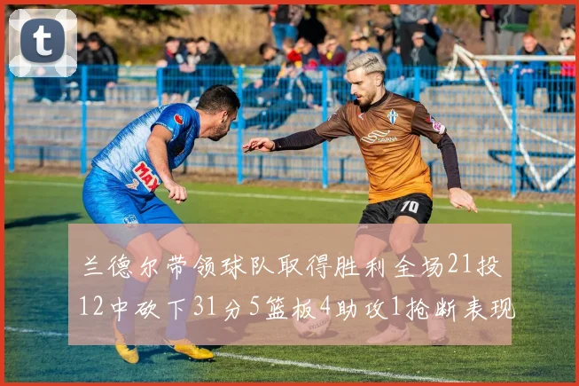 兰德尔带领球队取得胜利全场21投12中砍下31分5篮板4助攻1抢断表现出色