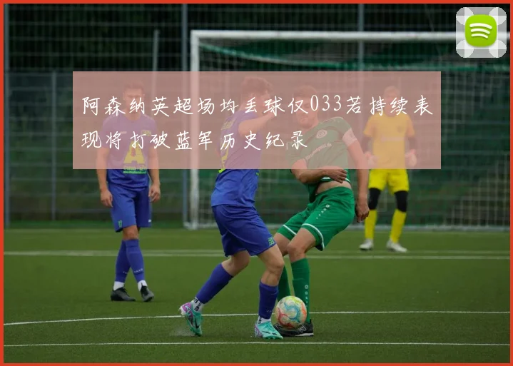 阿森纳英超场均丢球仅033若持续表现将打破蓝军历史纪录