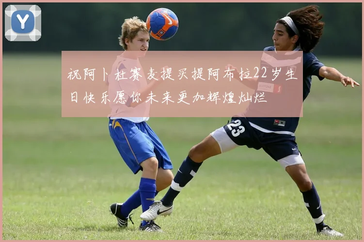 祝阿卜杜赛麦提买提阿布拉22岁生日快乐愿你未来更加辉煌灿烂