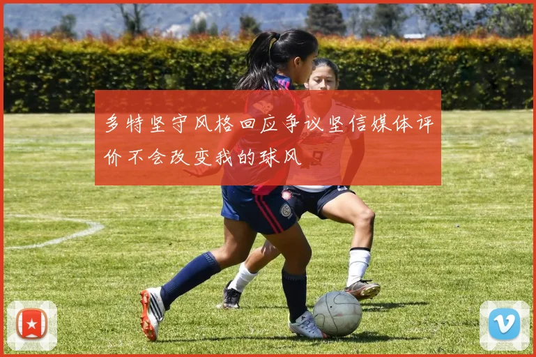 多特坚守风格回应争议坚信媒体评价不会改变我的球风