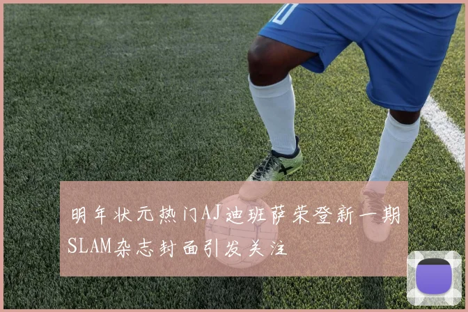 明年状元热门AJ迪班萨荣登新一期SLAM杂志封面引发关注