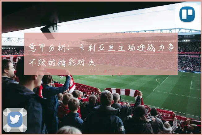 意甲分析：卡利亚里主场迎战力争不败的精彩对决