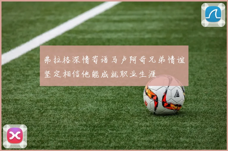 弗拉格深情寄语马卢阿奇兄弟情谊坚定相信他能成就职业生涯