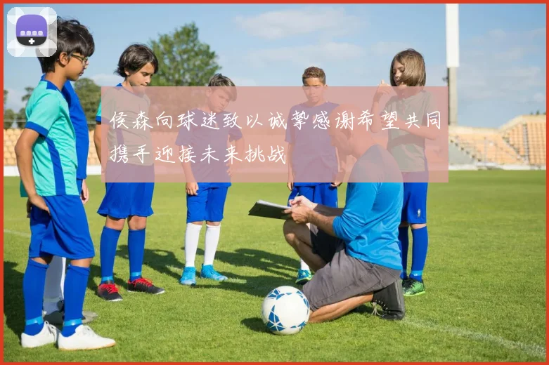 侯森向球迷致以诚挚感谢希望共同携手迎接未来挑战