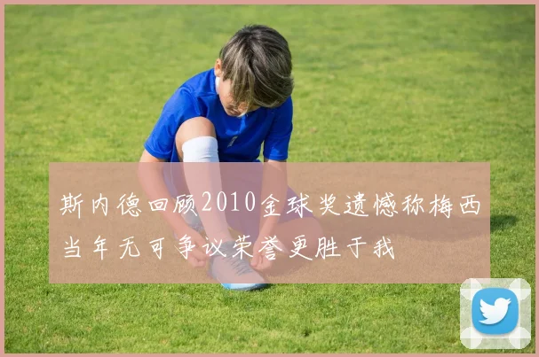 斯内德回顾2010金球奖遗憾称梅西当年无可争议荣誉更胜于我