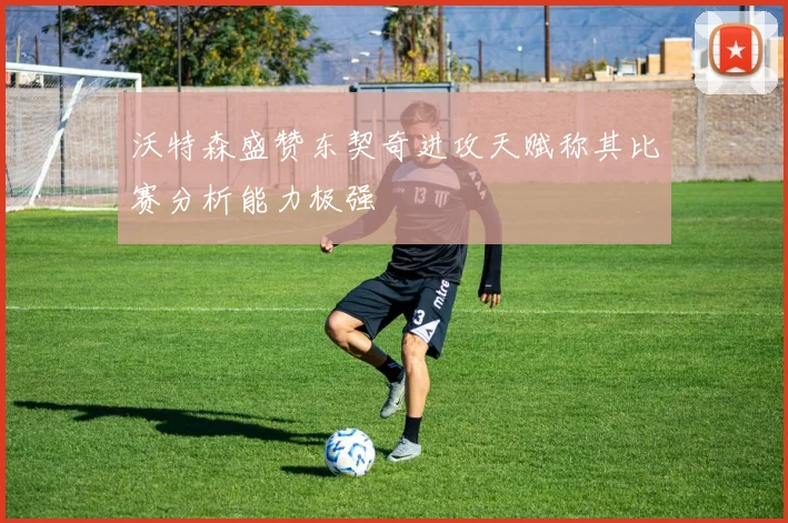 沃特森盛赞东契奇进攻天赋称其比赛分析能力极强