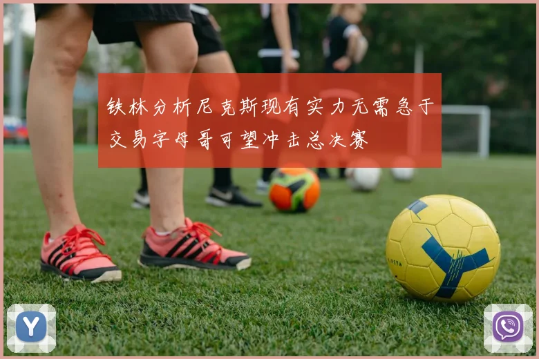 铁林分析尼克斯现有实力无需急于交易字母哥可望冲击总决赛