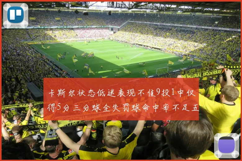 卡斯尔状态低迷表现不佳9投1中仅得5分三分球全失罚球命中率不足五成