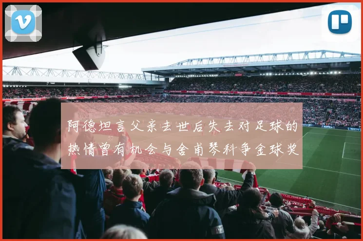 阿德坦言父亲去世后失去对足球的热情曾有机会与舍甫琴科争金球奖