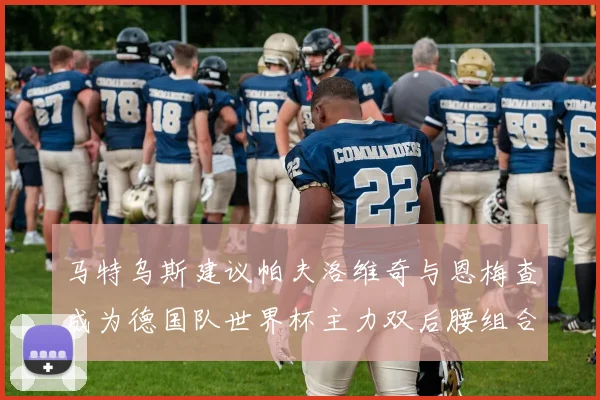 马特乌斯建议帕夫洛维奇与恩梅查成为德国队世界杯主力双后腰组合