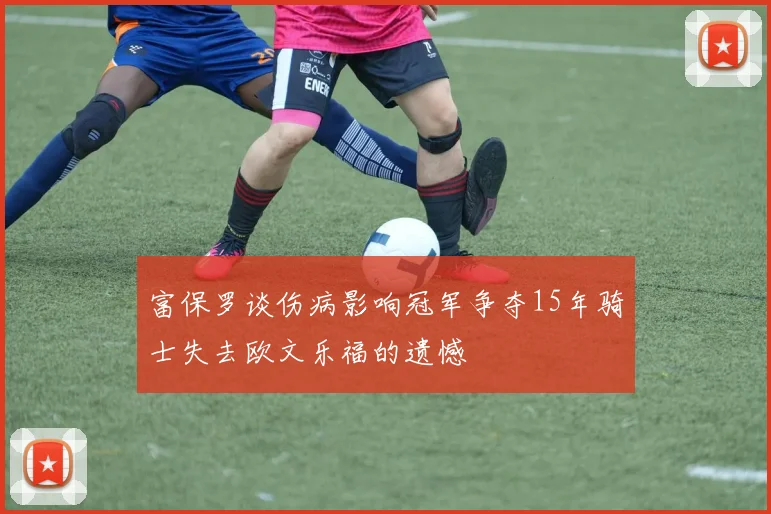 富保罗谈伤病影响冠军争夺15年骑士失去欧文乐福的遗憾