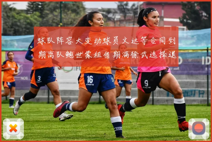 球队阵容大变动球员文达等合同到期离队鲍世蒙租借期满徐武选择退役