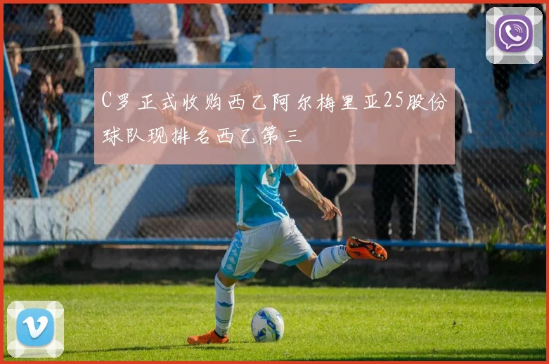 C罗正式收购西乙阿尔梅里亚25股份球队现排名西乙第三