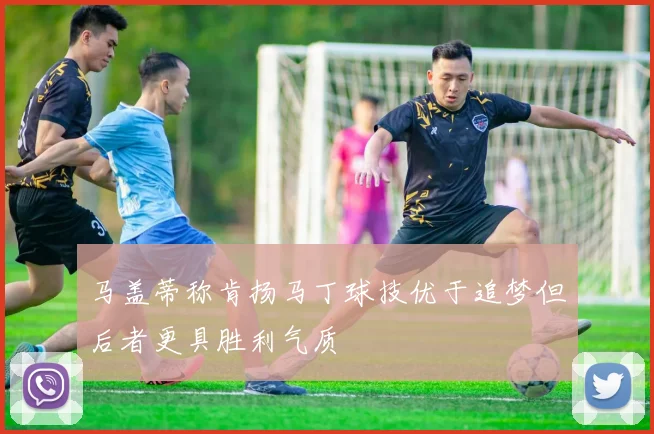 马盖蒂称肯扬马丁球技优于追梦但后者更具胜利气质