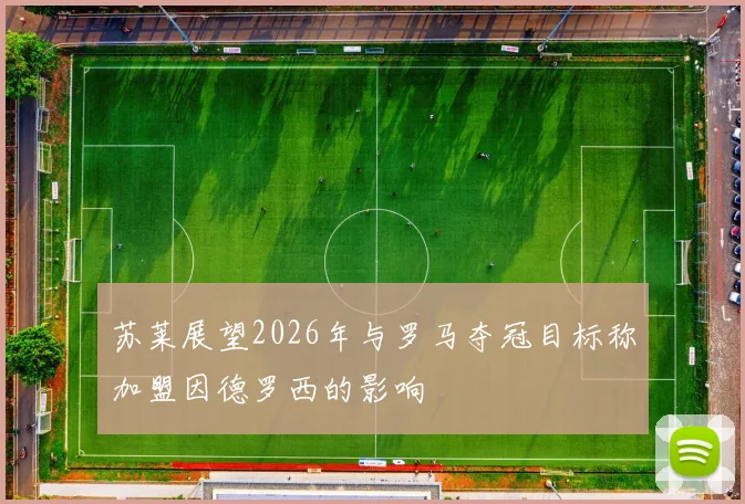苏莱展望2026年与罗马夺冠目标称加盟因德罗西的影响