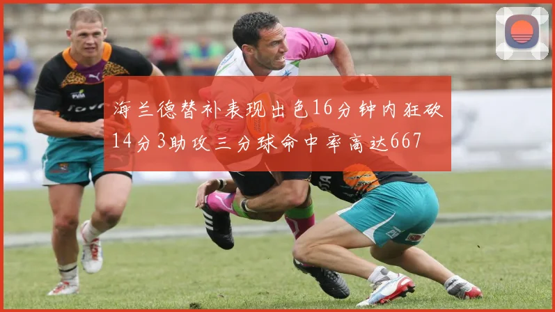 海兰德替补表现出色16分钟内狂砍14分3助攻三分球命中率高达667