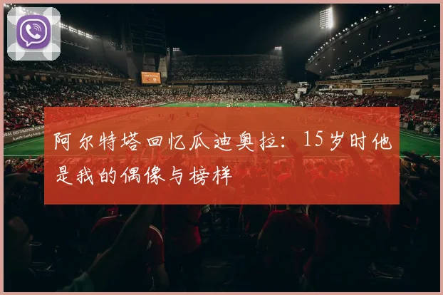 阿尔特塔回忆瓜迪奥拉：15岁时他是我的偶像与榜样