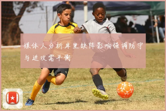 媒体人分析库里缺阵影响强调防守与进攻需平衡