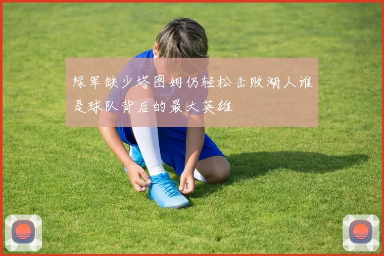 绿军缺少塔图姆仍轻松击败湖人谁是球队背后的最大英雄