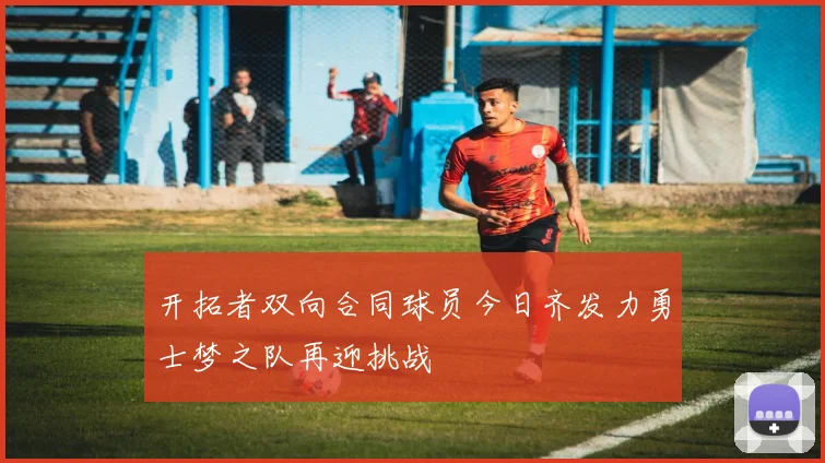 开拓者双向合同球员今日齐发力勇士梦之队再迎挑战