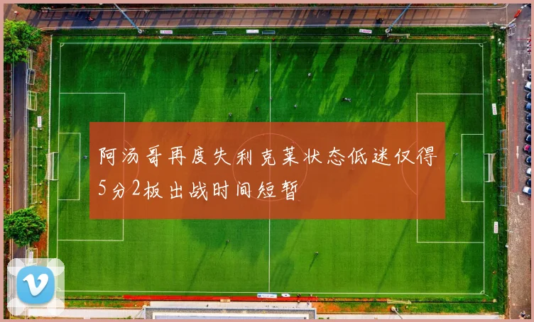 阿汤哥再度失利克莱状态低迷仅得5分2板出战时间短暂
