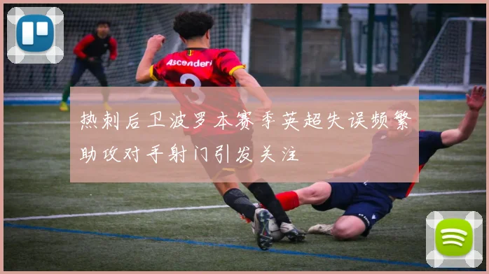 热刺后卫波罗本赛季英超失误频繁助攻对手射门引发关注