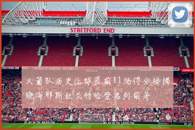 火箭队历史上球员前11场得分榜揭晓海耶斯杜兰特哈登名列前茅