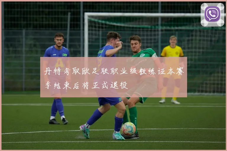 丹特考取欧足联职业级教练证本赛季结束后将正式退役