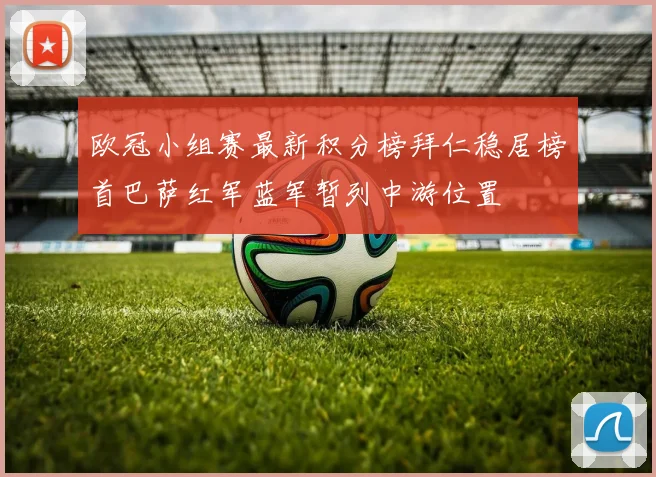 欧冠小组赛最新积分榜拜仁稳居榜首巴萨红军蓝军暂列中游位置