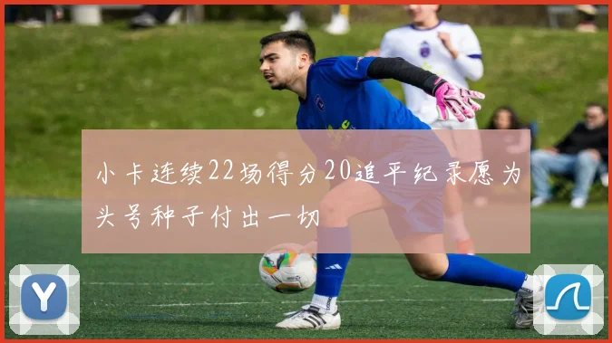 小卡连续22场得分20追平纪录愿为头号种子付出一切