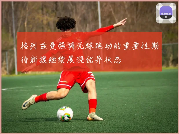 格列兹曼强调无球跑动的重要性期待新援继续展现优异状态
