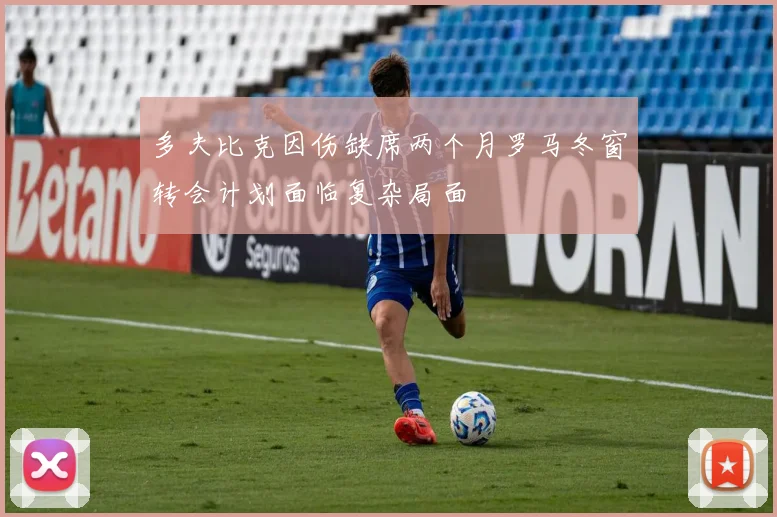 多夫比克因伤缺席两个月罗马冬窗转会计划面临复杂局面