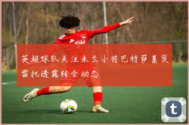 英超球队关注米兰小将巴特萨基莫雷托透露转会动态