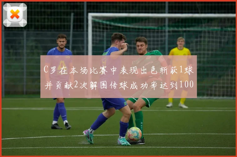 C罗在本场比赛中表现出色斩获1球并贡献2次解围传球成功率达到100