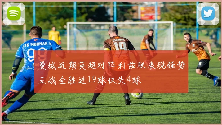 曼城近期英超对阵利兹联表现强势五战全胜进19球仅失4球