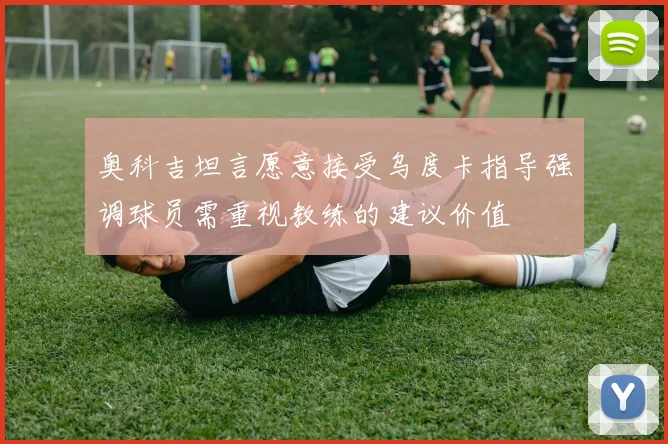 奥科吉坦言愿意接受乌度卡指导强调球员需重视教练的建议价值